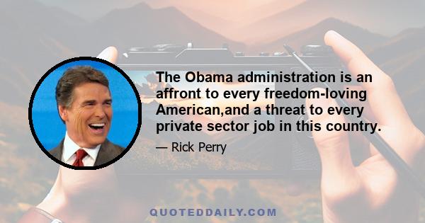 The Obama administration is an affront to every freedom-loving American,and a threat to every private sector job in this country.