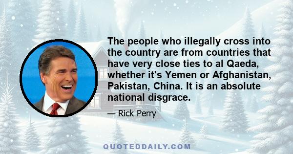 The people who illegally cross into the country are from countries that have very close ties to al Qaeda, whether it's Yemen or Afghanistan, Pakistan, China. It is an absolute national disgrace.