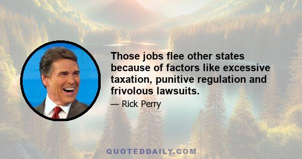 Those jobs flee other states because of factors like excessive taxation, punitive regulation and frivolous lawsuits.