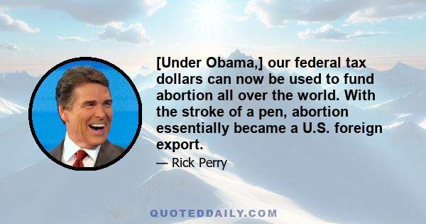 [Under Obama,] our federal tax dollars can now be used to fund abortion all over the world. With the stroke of a pen, abortion essentially became a U.S. foreign export.