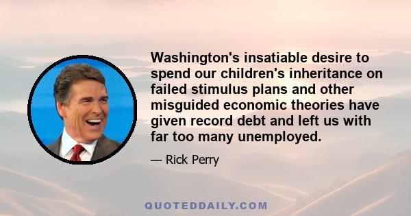 Washington's insatiable desire to spend our children's inheritance on failed stimulus plans and other misguided economic theories have given record debt and left us with far too many unemployed.