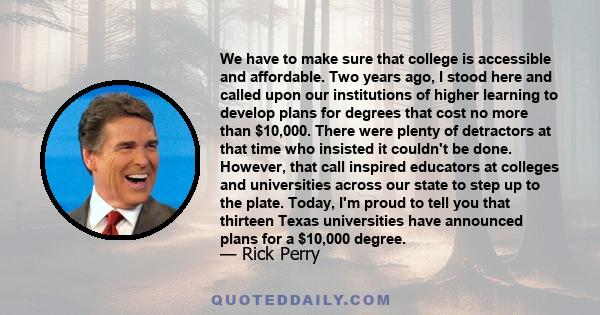 We have to make sure that college is accessible and affordable. Two years ago, I stood here and called upon our institutions of higher learning to develop plans for degrees that cost no more than $10,000. There were