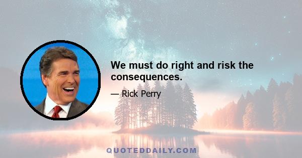 We must do right and risk the consequences.