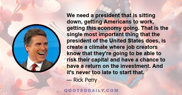 We need a president that is sitting down, getting Americans to work, getting this economy going. That is the single most important thing that the president of the United States does, is create a climate where job