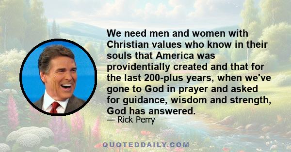 We need men and women with Christian values who know in their souls that America was providentially created and that for the last 200-plus years, when we've gone to God in prayer and asked for guidance, wisdom and