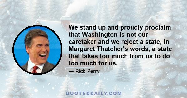 We stand up and proudly proclaim that Washington is not our caretaker and we reject a state, in Margaret Thatcher's words, a state that takes too much from us to do too much for us.