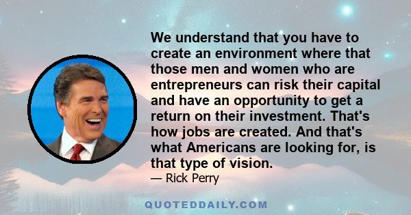 We understand that you have to create an environment where that those men and women who are entrepreneurs can risk their capital and have an opportunity to get a return on their investment. That's how jobs are created.