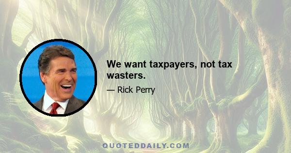 We want taxpayers, not tax wasters.