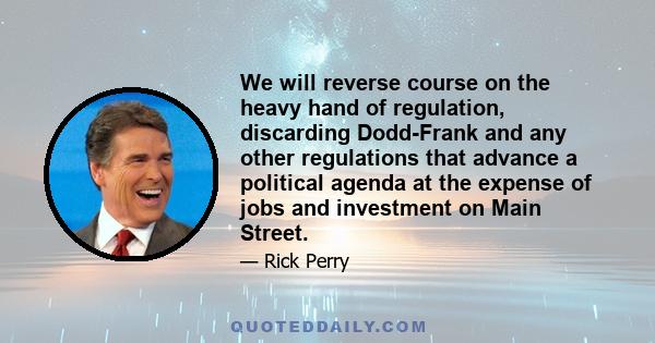 We will reverse course on the heavy hand of regulation, discarding Dodd-Frank and any other regulations that advance a political agenda at the expense of jobs and investment on Main Street.