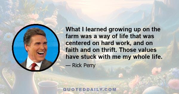 What I learned growing up on the farm was a way of life that was centered on hard work, and on faith and on thrift. Those values have stuck with me my whole life.