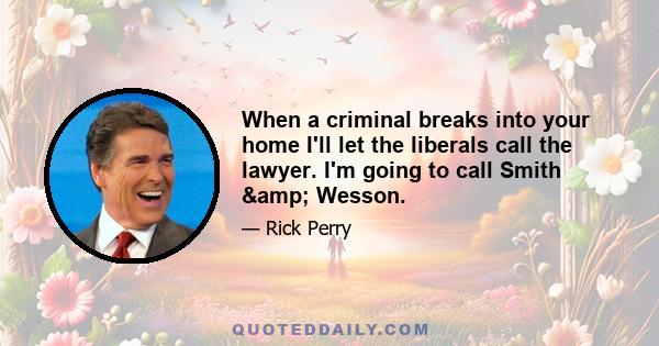 When a criminal breaks into your home I'll let the liberals call the lawyer. I'm going to call Smith & Wesson.