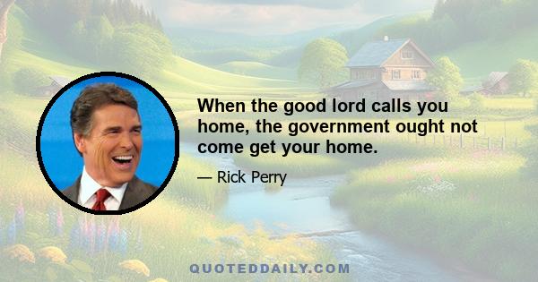 When the good lord calls you home, the government ought not come get your home.