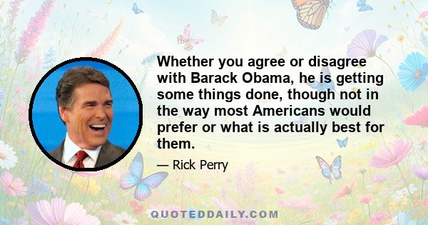 Whether you agree or disagree with Barack Obama, he is getting some things done, though not in the way most Americans would prefer or what is actually best for them.