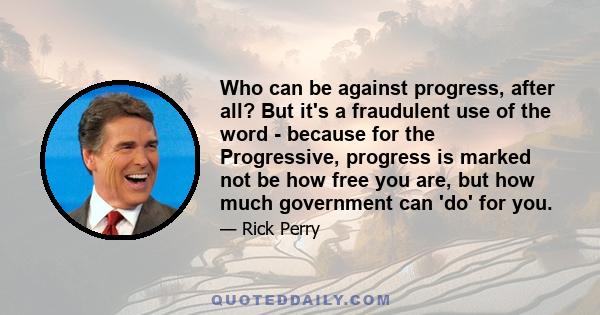 Who can be against progress, after all? But it's a fraudulent use of the word - because for the Progressive, progress is marked not be how free you are, but how much government can 'do' for you.