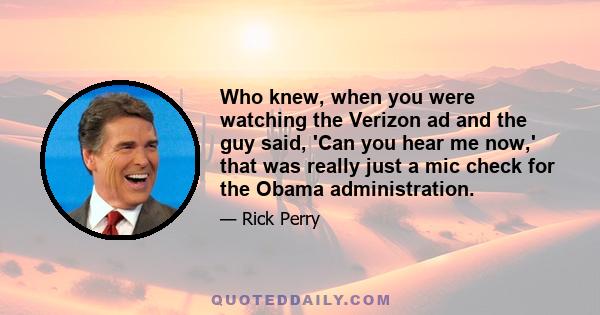 Who knew, when you were watching the Verizon ad and the guy said, 'Can you hear me now,' that was really just a mic check for the Obama administration.