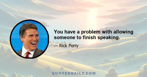 You have a problem with allowing someone to finish speaking.