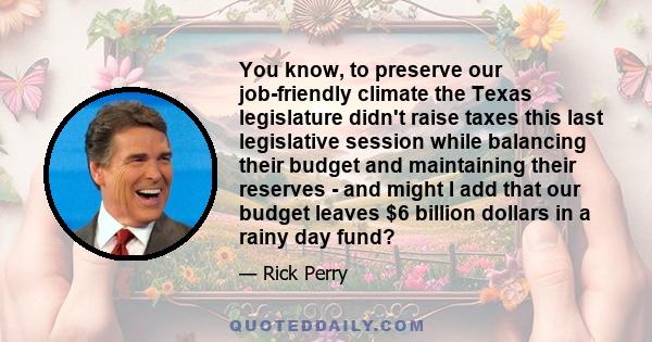 You know, to preserve our job-friendly climate the Texas legislature didn't raise taxes this last legislative session while balancing their budget and maintaining their reserves - and might I add that our budget leaves