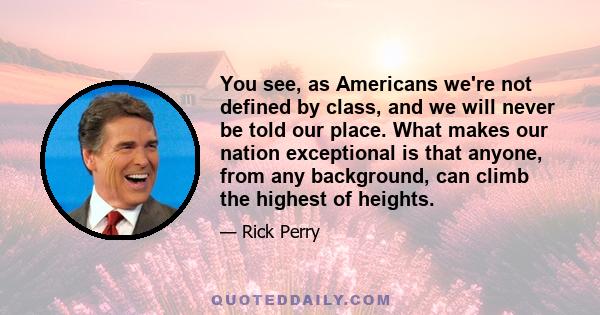 You see, as Americans we're not defined by class, and we will never be told our place. What makes our nation exceptional is that anyone, from any background, can climb the highest of heights.