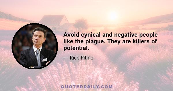 Avoid cynical and negative people like the plague. They are killers of potential.