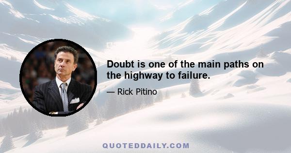 Doubt is one of the main paths on the highway to failure.