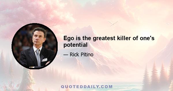 Ego is the greatest killer of one's potential