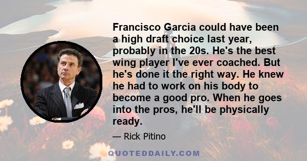 Francisco Garcia could have been a high draft choice last year, probably in the 20s. He's the best wing player I've ever coached. But he's done it the right way. He knew he had to work on his body to become a good pro.