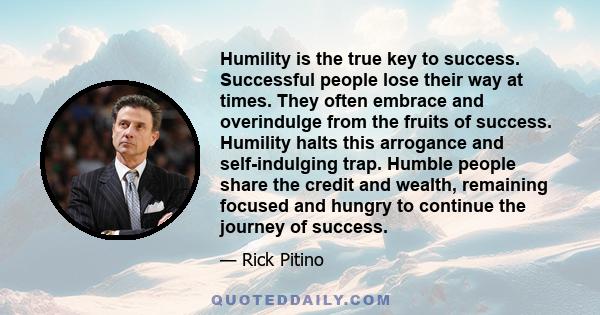 Humility is the true key to success. Successful people lose their way at times. They often embrace and overindulge from the fruits of success. Humility halts this arrogance and self-indulging trap. Humble people share