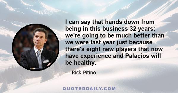 I can say that hands down from being in this business 32 years; we're going to be much better than we were last year just because there's eight new players that now have experience and Palacios will be healthy.