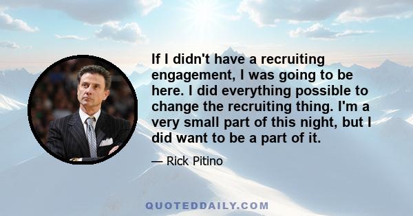 If I didn't have a recruiting engagement, I was going to be here. I did everything possible to change the recruiting thing. I'm a very small part of this night, but I did want to be a part of it.