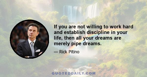 If you are not willing to work hard and establish discipline in your life, then all your dreams are merely pipe dreams.