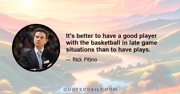 It's better to have a good player with the basketball in late game situations than to have plays.