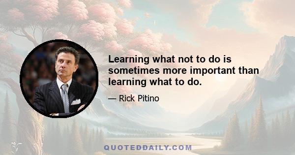 Learning what not to do is sometimes more important than learning what to do.