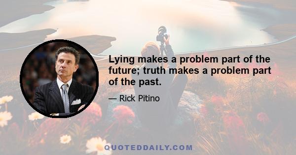 Lying makes a problem part of the future; truth makes a problem part of the past.