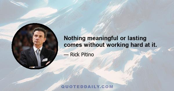 Nothing meaningful or lasting comes without working hard at it.