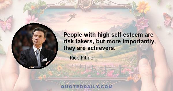 People with high self esteem are risk takers, but more importantly, they are achievers.