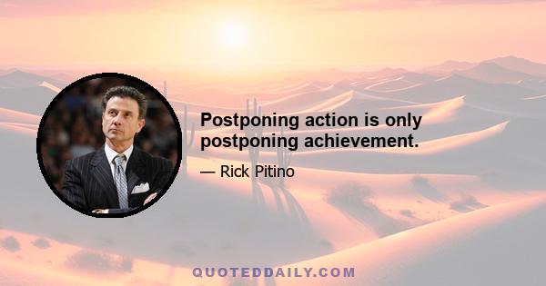 Postponing action is only postponing achievement.