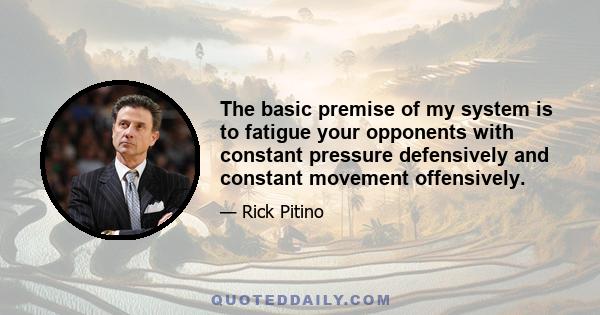 The basic premise of my system is to fatigue your opponents with constant pressure defensively and constant movement offensively.