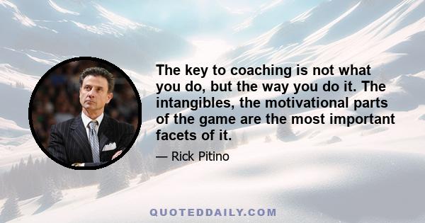 The key to coaching is not what you do, but the way you do it. The intangibles, the motivational parts of the game are the most important facets of it.