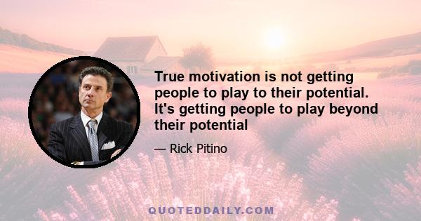 True motivation is not getting people to play to their potential. It's getting people to play beyond their potential