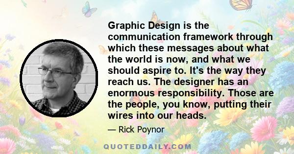 Graphic Design is the communication framework through which these messages about what the world is now, and what we should aspire to. It's the way they reach us. The designer has an enormous responsibility. Those are