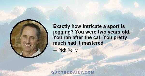 Exactly how intricate a sport is jogging? You were two years old. You ran after the cat. You pretty much had it mastered