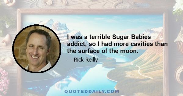 I was a terrible Sugar Babies addict, so I had more cavities than the surface of the moon.