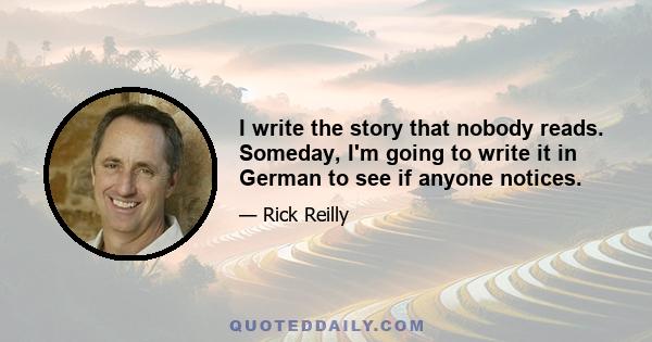 I write the story that nobody reads. Someday, I'm going to write it in German to see if anyone notices.