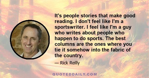 It's people stories that make good reading. I don't feel like I'm a sportswriter. I feel like I'm a guy who writes about people who happen to do sports. The best columns are the ones where you tie it somehow into the