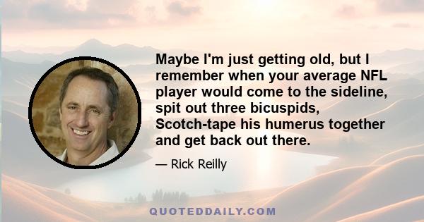 Maybe I'm just getting old, but I remember when your average NFL player would come to the sideline, spit out three bicuspids, Scotch-tape his humerus together and get back out there.