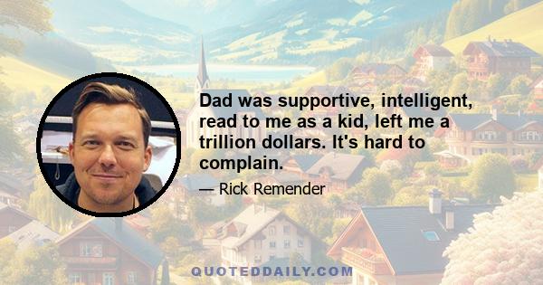 Dad was supportive, intelligent, read to me as a kid, left me a trillion dollars. It's hard to complain.