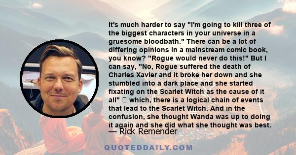It's much harder to say I'm going to kill three of the biggest characters in your universe in a gruesome bloodbath. There can be a lot of differing opinions in a mainstream comic book, you know? Rogue would never do