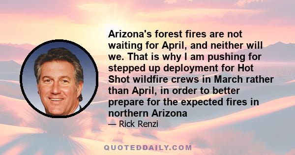 Arizona's forest fires are not waiting for April, and neither will we. That is why I am pushing for stepped up deployment for Hot Shot wildfire crews in March rather than April, in order to better prepare for the