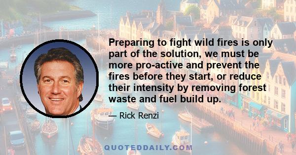 Preparing to fight wild fires is only part of the solution, we must be more pro-active and prevent the fires before they start, or reduce their intensity by removing forest waste and fuel build up.