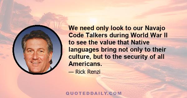 We need only look to our Navajo Code Talkers during World War II to see the value that Native languages bring not only to their culture, but to the security of all Americans.